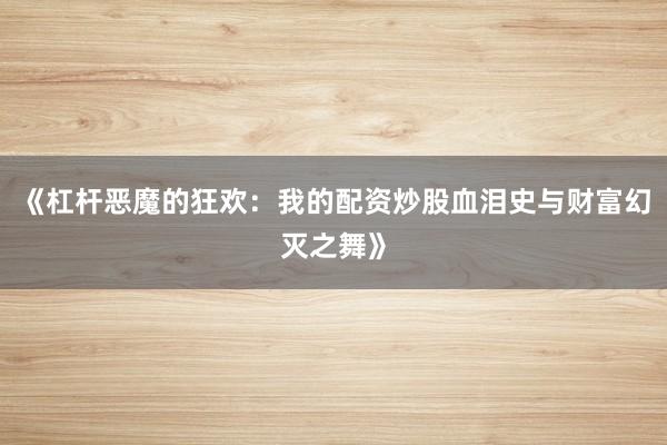 《杠杆恶魔的狂欢：我的配资炒股血泪史与财富幻灭之舞》
