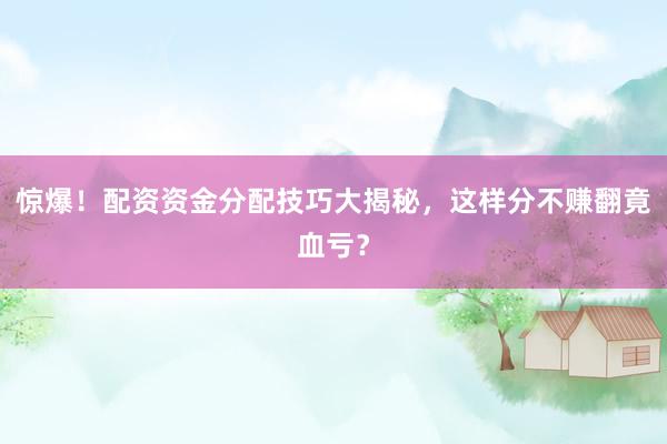 惊爆！配资资金分配技巧大揭秘，这样分不赚翻竟血亏？