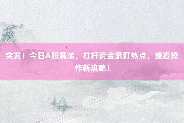 突发！今日A股震荡，杠杆资金紧盯热点，速看操作新攻略！