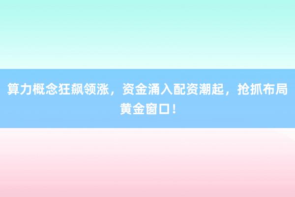 算力概念狂飙领涨，资金涌入配资潮起，抢抓布局黄金窗口！