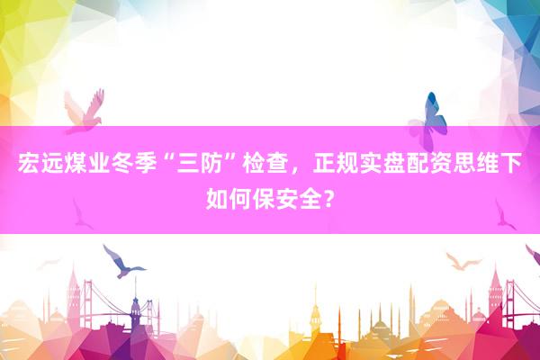 宏远煤业冬季“三防”检查,正规实盘配资思维下如何保安全?