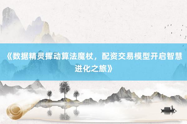 《数据精灵挥动算法魔杖，配资交易模型开启智慧进化之旅》