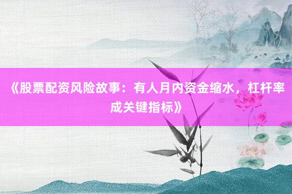 《股票配资风险故事：有人月内资金缩水，杠杆率成关键指标》