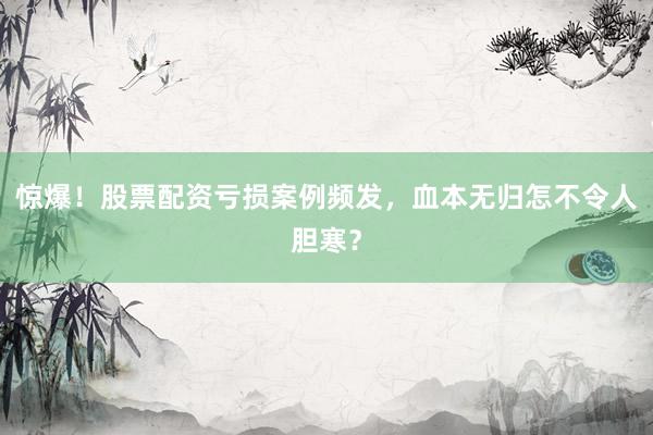 惊爆！股票配资亏损案例频发，血本无归怎不令人胆寒？