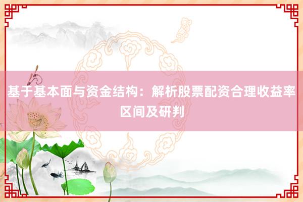 基于基本面与资金结构：解析股票配资合理收益率区间及研判