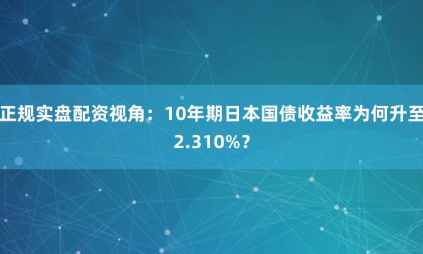 正规实盘配资视角：10年期日本国债收益率为何升至2.310%？