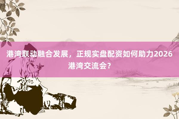 港湾联动融合发展，正规实盘配资如何助力2026港湾交流会？