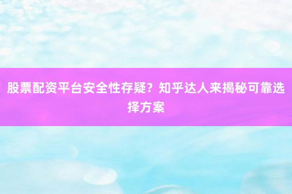 股票配资平台安全性存疑?知乎达人来揭秘可靠选择方案
