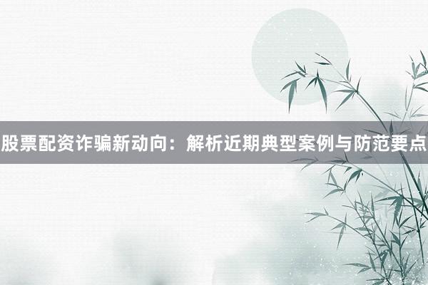 股票配资诈骗新动向:解析近期典型案例与防范要点