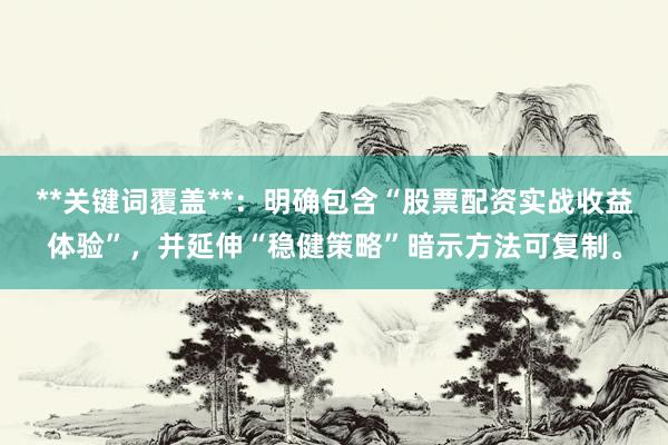 **关键词覆盖**:明确包含“股票配资实战收益体验”,并延伸“稳健策略”暗示方法可复制。