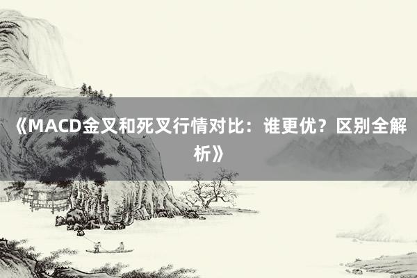 《MACD金叉和死叉行情对比:谁更优?区别全解析》