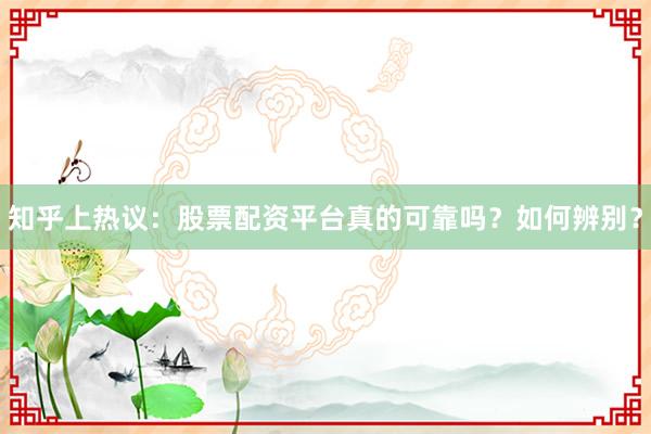 知乎上热议:股票配资平台真的可靠吗?如何辨别?