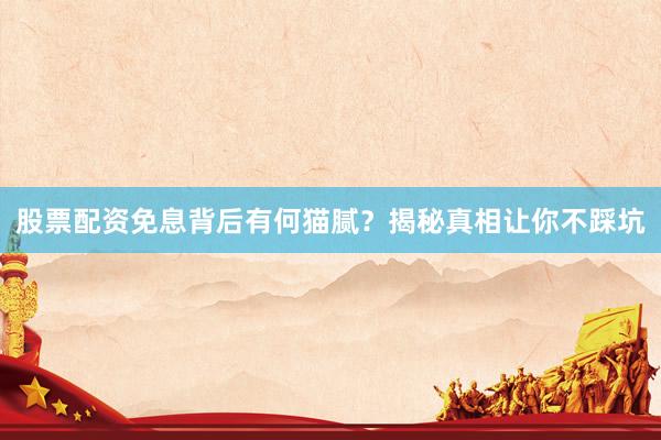 股票配资免息背后有何猫腻?揭秘真相让你不踩坑