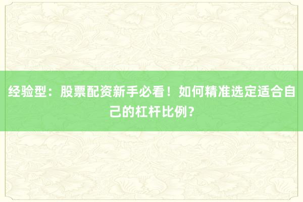 经验型:股票配资新手必看!如何精准选定适合自己的杠杆比例?