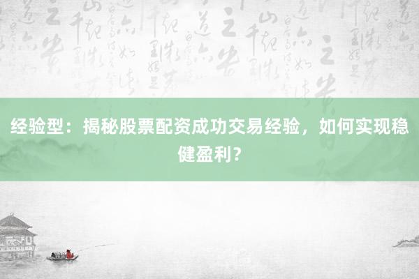 经验型:揭秘股票配资成功交易经验,如何实现稳健盈利?