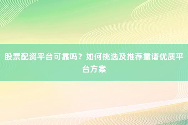 股票配资平台可靠吗?如何挑选及推荐靠谱优质平台方案