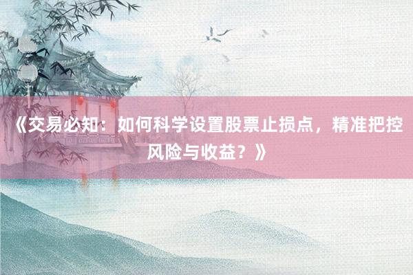 《交易必知:如何科学设置股票止损点,精准把控风险与收益?》