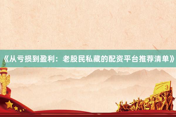 《从亏损到盈利:老股民私藏的配资平台推荐清单》