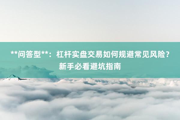 **问答型**:杠杆实盘交易如何规避常见风险?新手必看避坑指南