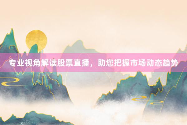 专业视角解读股票直播,助您把握市场动态趋势