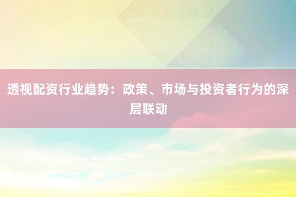 透视配资行业趋势:政策、市场与投资者行为的深层联动