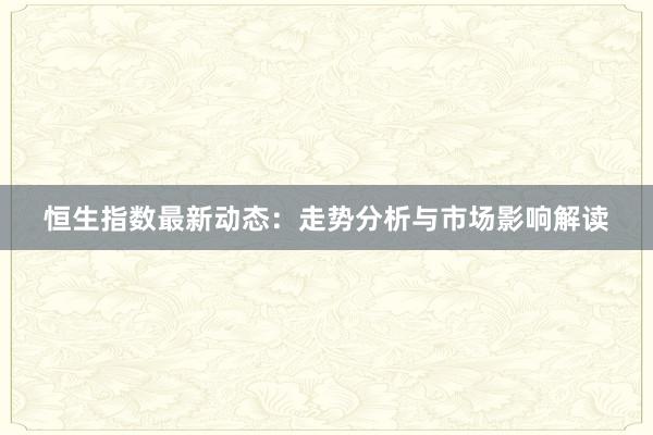 恒生指数最新动态:走势分析与市场影响解读