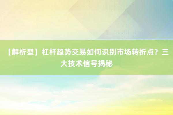 【解析型】杠杆趋势交易如何识别市场转折点?三大技术信号揭秘