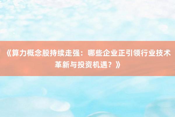 《算力概念股持续走强:哪些企业正引领行业技术革新与投资机遇?》