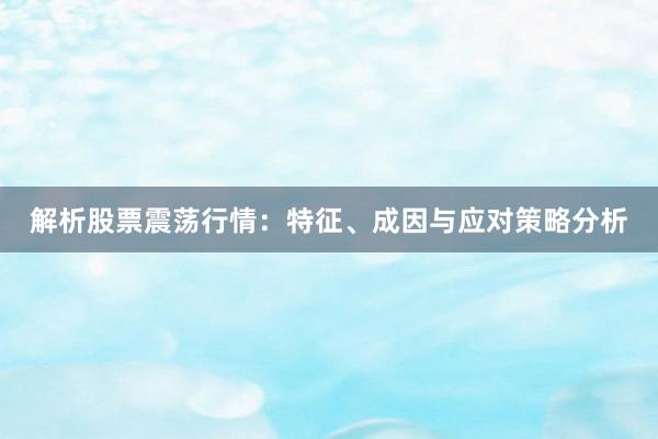 解析股票震荡行情:特征、成因与应对策略分析