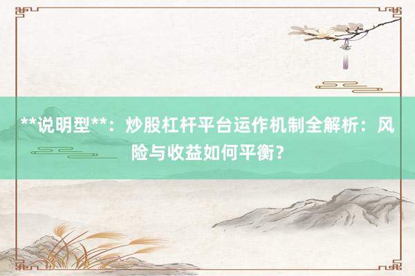 **说明型**:炒股杠杆平台运作机制全解析:风险与收益如何平衡?