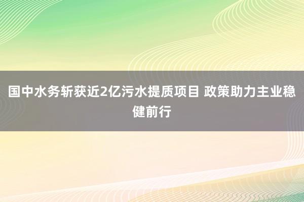 国中水务斩获近2亿污水提质项目 政策助力主业稳健前行