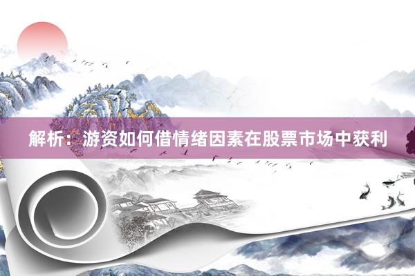 解析：游资如何借情绪因素在股票市场中获利