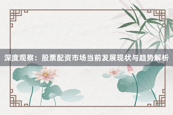 深度观察：股票配资市场当前发展现状与趋势解析