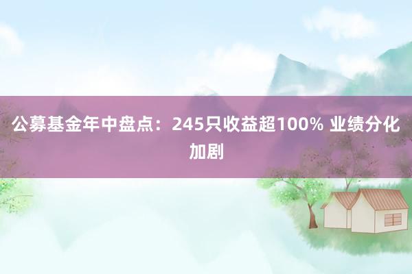 公募基金年中盘点：245只收益超100% 业绩分化加剧