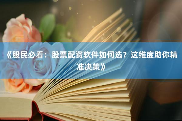 《股民必看：股票配资软件如何选？这维度助你精准决策》