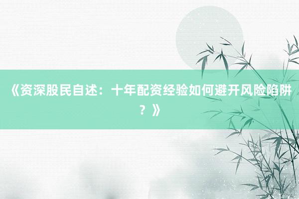 《资深股民自述：十年配资经验如何避开风险陷阱？》