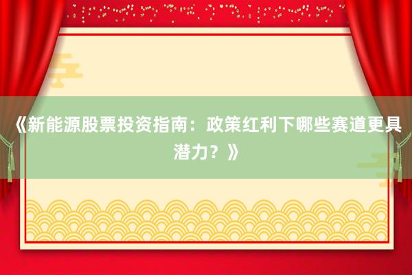 《新能源股票投资指南：政策红利下哪些赛道更具潜力？》