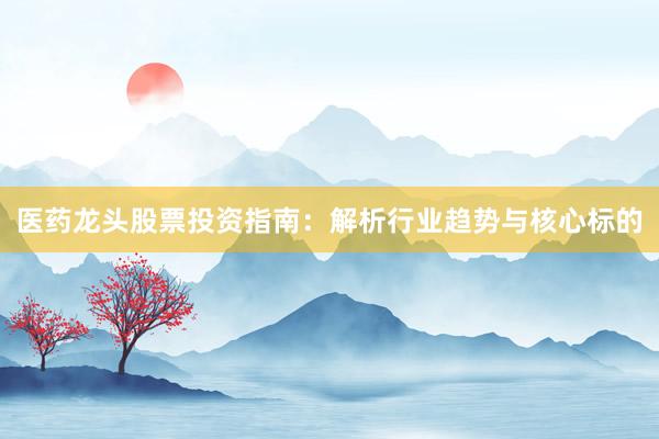 医药龙头股票投资指南：解析行业趋势与核心标的