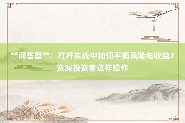 **问答型**：杠杆实战中如何平衡风险与收益？资深投资者这样操作