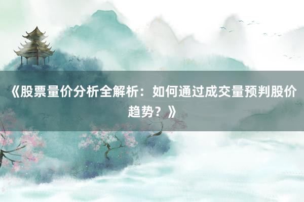《股票量价分析全解析：如何通过成交量预判股价趋势？》