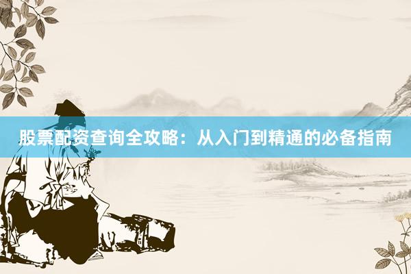 股票配资查询全攻略：从入门到精通的必备指南