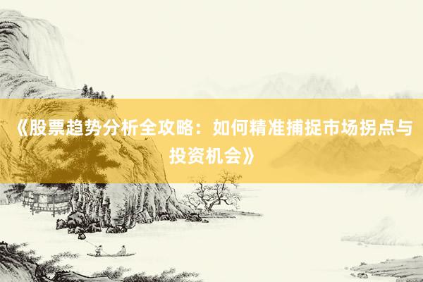《股票趋势分析全攻略：如何精准捕捉市场拐点与投资机会》