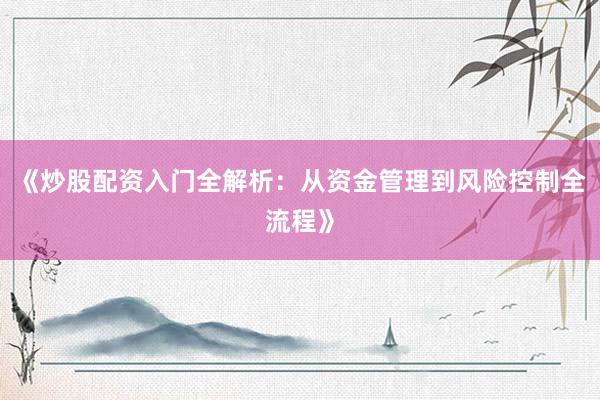 《炒股配资入门全解析：从资金管理到风险控制全流程》
