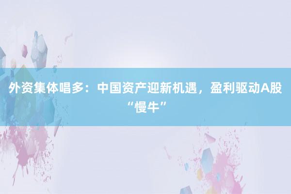 外资集体唱多：中国资产迎新机遇，盈利驱动A股“慢牛”