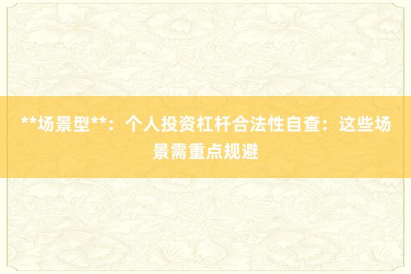 **场景型**：个人投资杠杆合法性自查：这些场景需重点规避