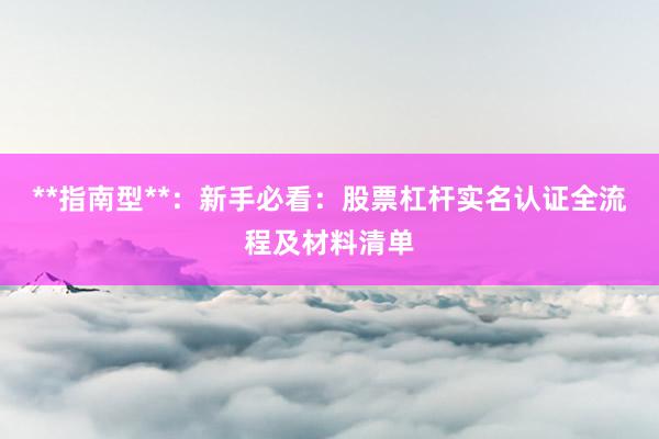 **指南型**：新手必看：股票杠杆实名认证全流程及材料清单