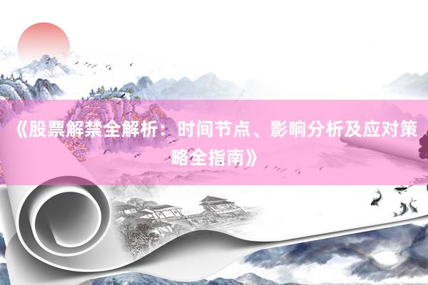 《股票解禁全解析：时间节点、影响分析及应对策略全指南》