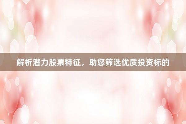 解析潜力股票特征，助您筛选优质投资标的