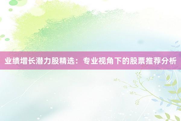 业绩增长潜力股精选：专业视角下的股票推荐分析