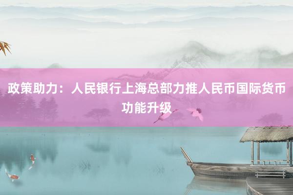 政策助力：人民银行上海总部力推人民币国际货币功能升级